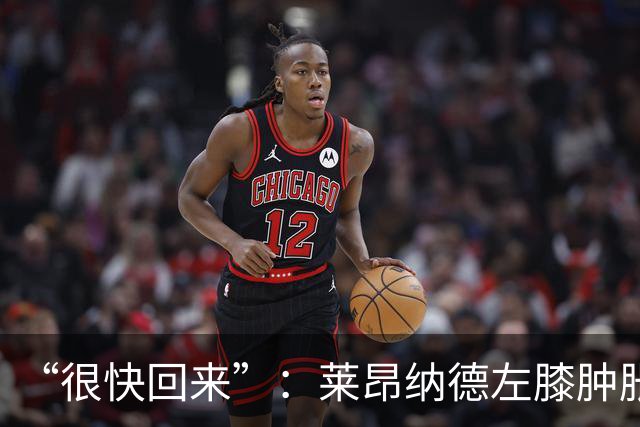 “很快回来”：莱昂纳德左膝肿胀缺阵数周，本人发声安抚球迷