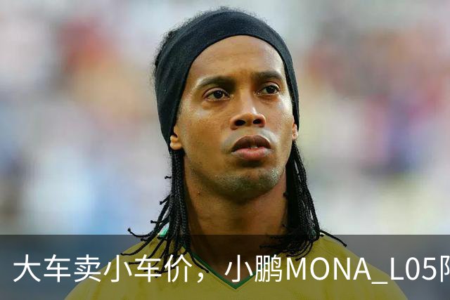 大车卖小车价,小鹏MONA L05限时13.98万起
