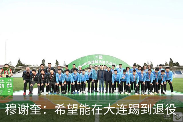 穆谢奎:希望能在大连踢到退役 现在还继续向前冲