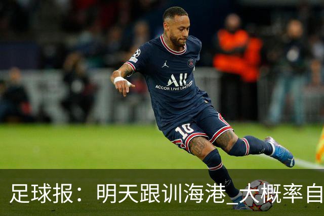 足球报:明天跟训海港 大概率自由身加盟 外援要补强