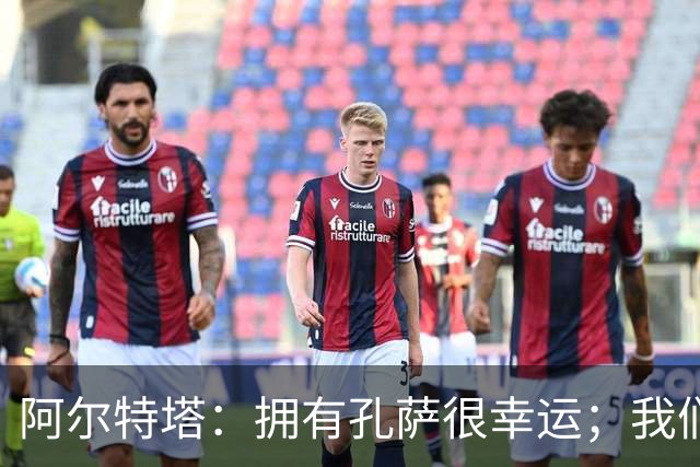 阿尔特塔：拥有孔萨很幸运；我们其实创造了很多的定位球机会